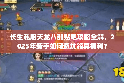 长生私服天龙八部贴吧攻略全解，2025年新手如何避坑领真福利？