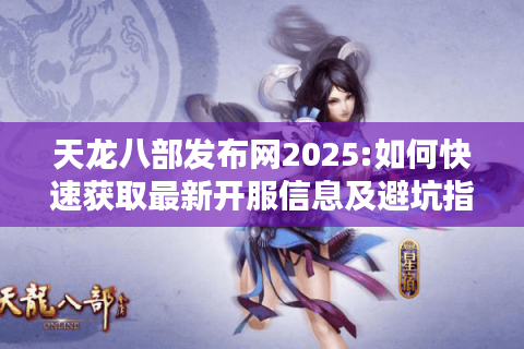 天龙八部发布网2025:如何快速获取最新开服信息及避坑指南?