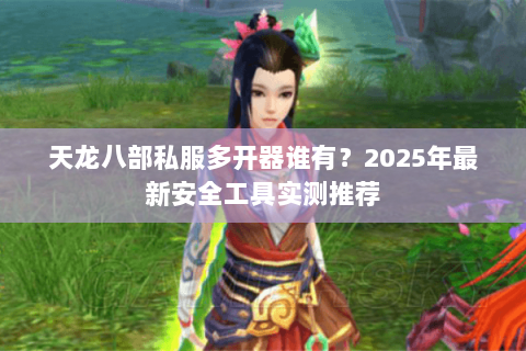 天龙八部私服多开器谁有？2025年最新安全工具实测推荐