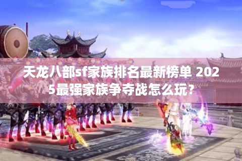 天龙八部sf家族排名最新榜单 2025最强家族争夺战怎么玩？