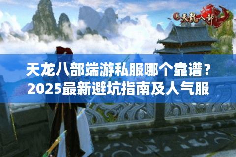 天龙八部端游私服哪个靠谱？2025最新避坑指南及人气服推荐