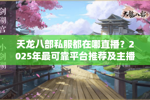 天龙八部私服都在哪直播？2025年最可靠平台推荐及主播评测