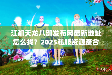 江都天龙八部发布网最新地址怎么找？2025私服资源整合攻略
