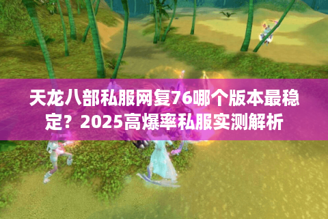 天龙八部私服网复76哪个版本最稳定？2025高爆率私服实测解析