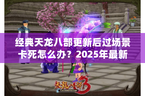 经典天龙八部更新后过场景卡死怎么办？2025年最新修复方法实测