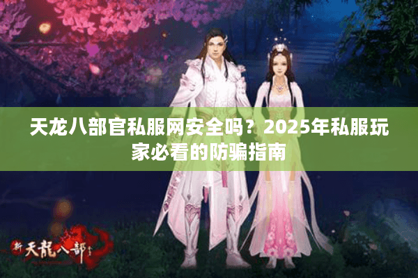 天龙八部官私服网安全吗？2025年私服玩家必看的防骗指南