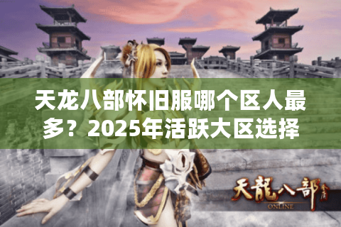 天龙八部怀旧服哪个区人最多？2025年活跃大区选择攻略