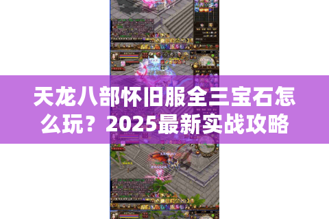 天龙八部怀旧服全三宝石怎么玩?2025最新实战攻略揭秘 天龙八部怀旧服全三宝石怎么玩?2025最新实战攻略揭秘