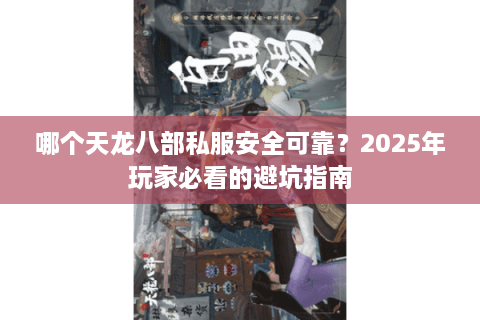 哪个天龙八部私服安全可靠？2025年玩家必看的避坑指南