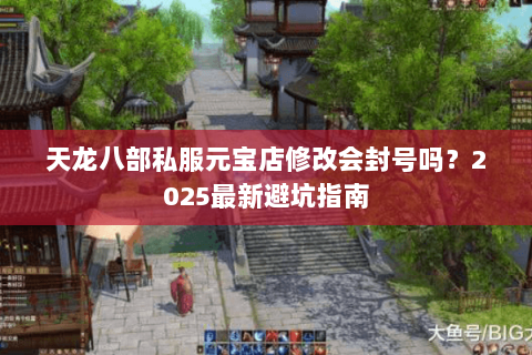 天龙八部私服元宝店修改会封号吗?2025最新避坑指南 天龙八部私服元宝店修改会封号吗?2025最新避坑指南