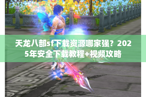 天龙八部sf下载资源哪家强？2025年安全下载教程+视频攻略