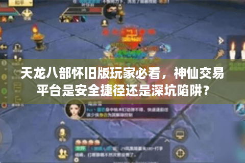 天龙八部怀旧版玩家必看，神仙交易平台是安全捷径还是深坑陷阱？