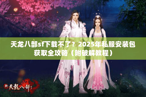 天龙八部sf下载不了？2025年私服安装包获取全攻略（附破解教程）