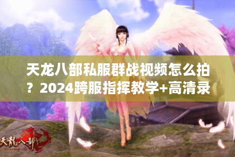 天龙八部私服群战视频怎么拍？2024跨服指挥教学+高清录制技巧