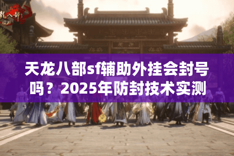 天龙八部sf辅助外挂会封号吗？2025年防封技术实测分析
