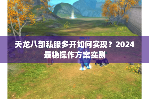 天龙八部私服多开如何实现？2024最稳操作方案实测