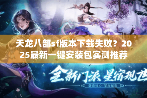 天龙八部sf版本下载失败？2025最新一键安装包实测推荐