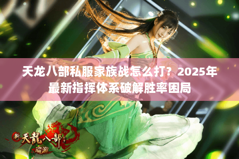天龙八部私服家族战怎么打？2025年最新指挥体系破解胜率困局