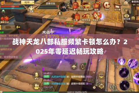 战神天龙八部私服频繁卡顿怎么办？2025年零延迟畅玩攻略