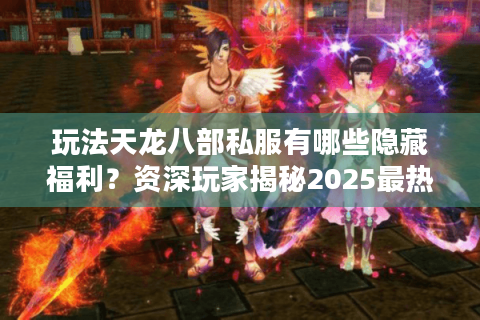 玩法天龙八部私服有哪些隐藏福利？资深玩家揭秘2025最热门长尾玩法