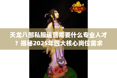天龙八部私服运营需要什么专业人才？揭秘2025年四大核心岗位需求