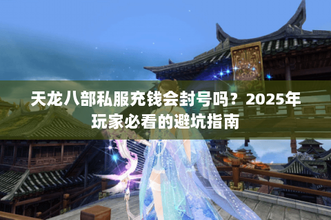 天龙八部私服充钱会封号吗?2025年玩家必看的避坑指南 天龙八部私服充钱会封号吗?2025年玩家必看的避坑指南