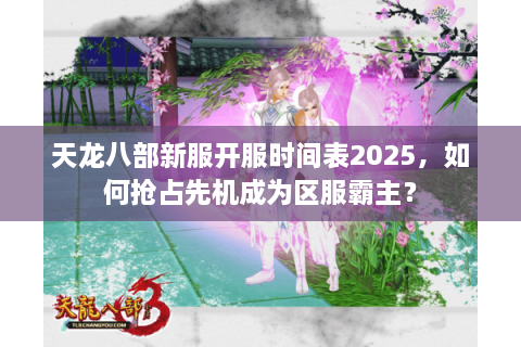 天龙八部新服开服时间表2025，如何抢占先机成为区服霸主？