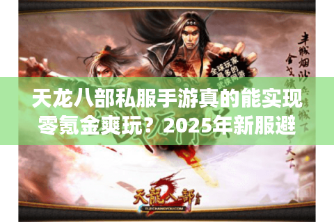 天龙八部私服手游真的能实现零氪金爽玩？2025年新服避坑指南