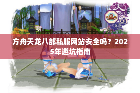 方舟天龙八部私服网站安全吗？2025年避坑指南