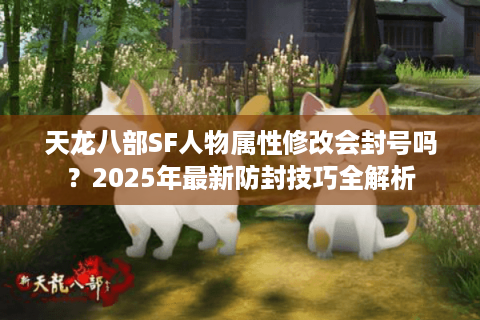 天龙八部SF人物属性修改会封号吗？2025年最新防封技巧全解析