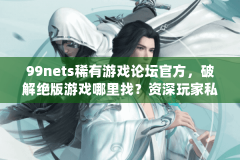 99nets稀有游戏论坛官方，破解绝版游戏哪里找？资深玩家私藏库公开