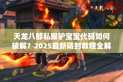 天龙八部私服驴宝宝代码如何破解？2025最新防封教程全解析