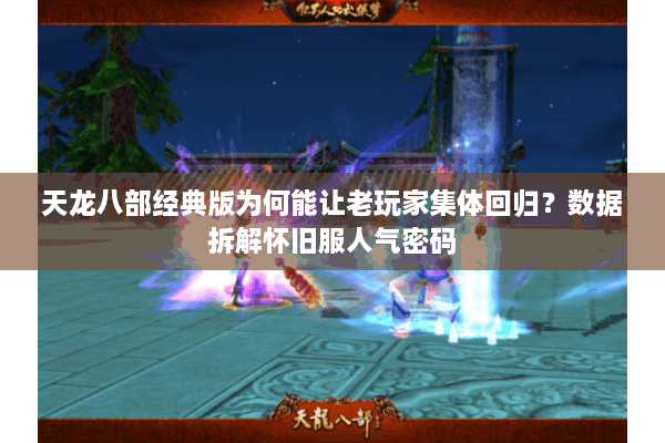 天龙八部经典版为何能让老玩家集体回归？数据拆解怀旧服人气密码