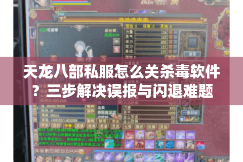 天龙八部私服怎么关杀毒软件？三步解决误报与闪退难题