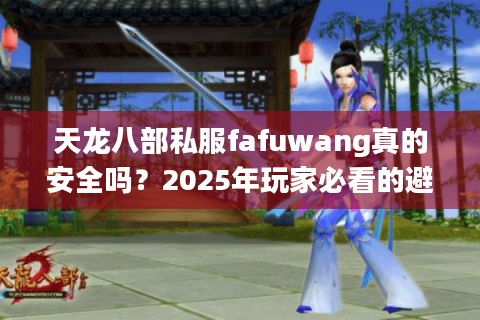天龙八部私服fafuwang真的安全吗？2025年玩家必看的避坑指南