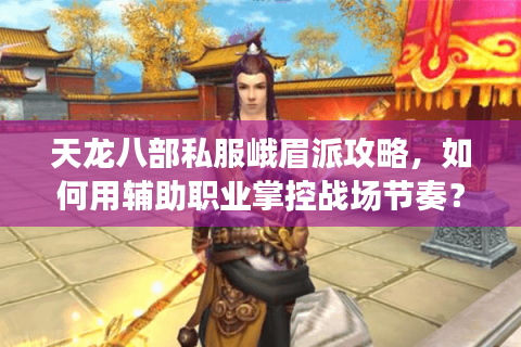 天龙八部私服峨眉派攻略，如何用辅助职业掌控战场节奏？