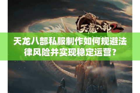 天龙八部私服制作如何规避法律风险并实现稳定运营？