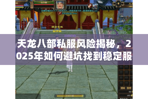 天龙八部私服风险揭秘，2025年如何避坑找到稳定服务器？