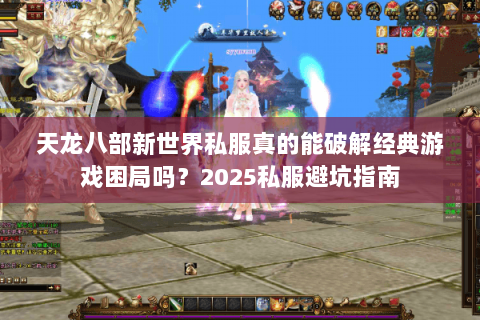 天龙八部新世界私服真的能破解经典游戏困局吗？2025私服避坑指南