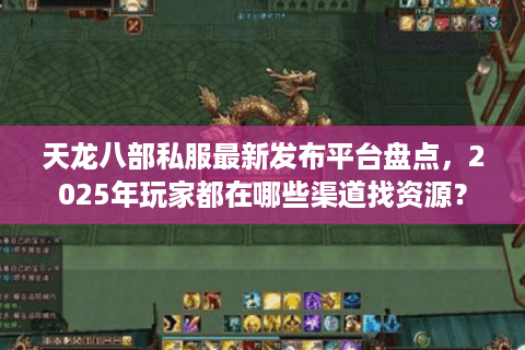 天龙八部私服最新发布平台盘点，2025年玩家都在哪些渠道找资源？