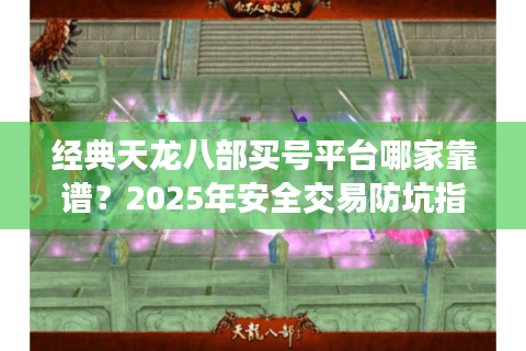 经典天龙八部买号平台哪家靠谱?2025年安全交易防坑指南 经典天龙八部买号平台哪家靠谱?2025年安全交易防坑指南