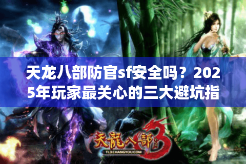 天龙八部防官sf安全吗？2025年玩家最关心的三大避坑指南