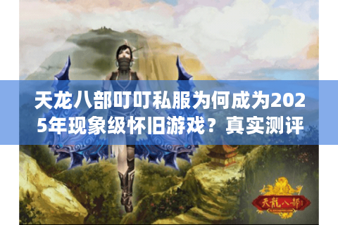 天龙八部叮叮私服为何成为2025年现象级怀旧游戏？真实测评揭秘