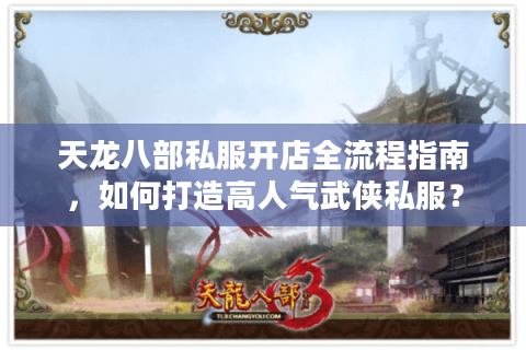 天龙八部私服开店全流程指南，如何打造高人气武侠私服？