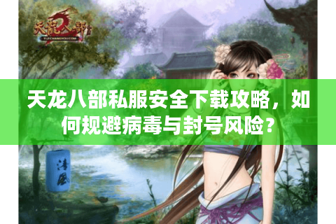 天龙八部私服安全下载攻略，如何规避病毒与封号风险？