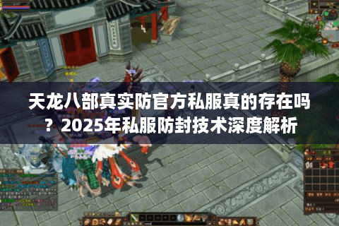 天龙八部真实防官方私服真的存在吗？2025年私服防封技术深度解析