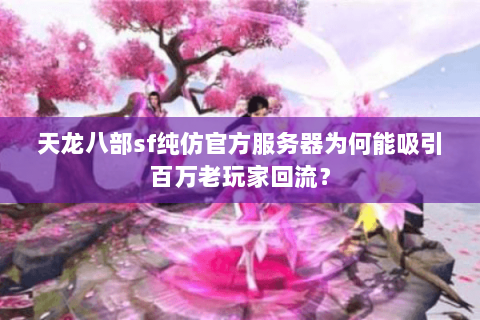 天龙八部sf纯仿官方服务器为何能吸引百万老玩家回流？