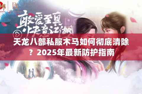 天龙八部私服木马如何彻底清除？2025年最新防护指南