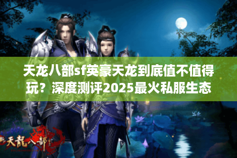 天龙八部sf英豪天龙到底值不值得玩？深度测评2025最火私服生态