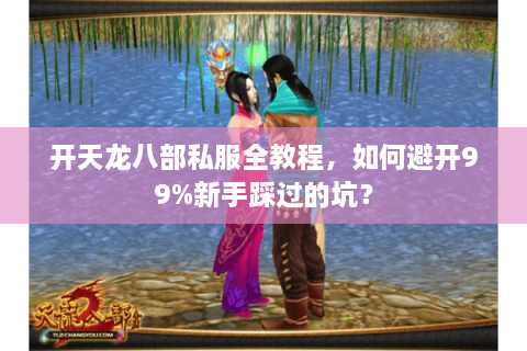开天龙八部私服全教程，如何避开99%新手踩过的坑？